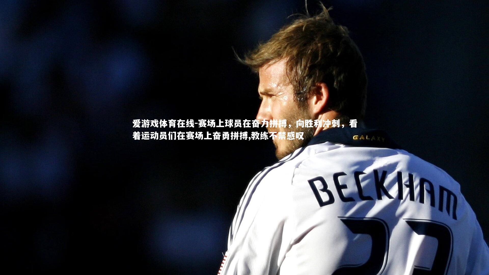 赛场上球员在奋力拼搏,向胜利冲刺,看着运动员们在赛场上奋勇拼搏,教练不禁感叹