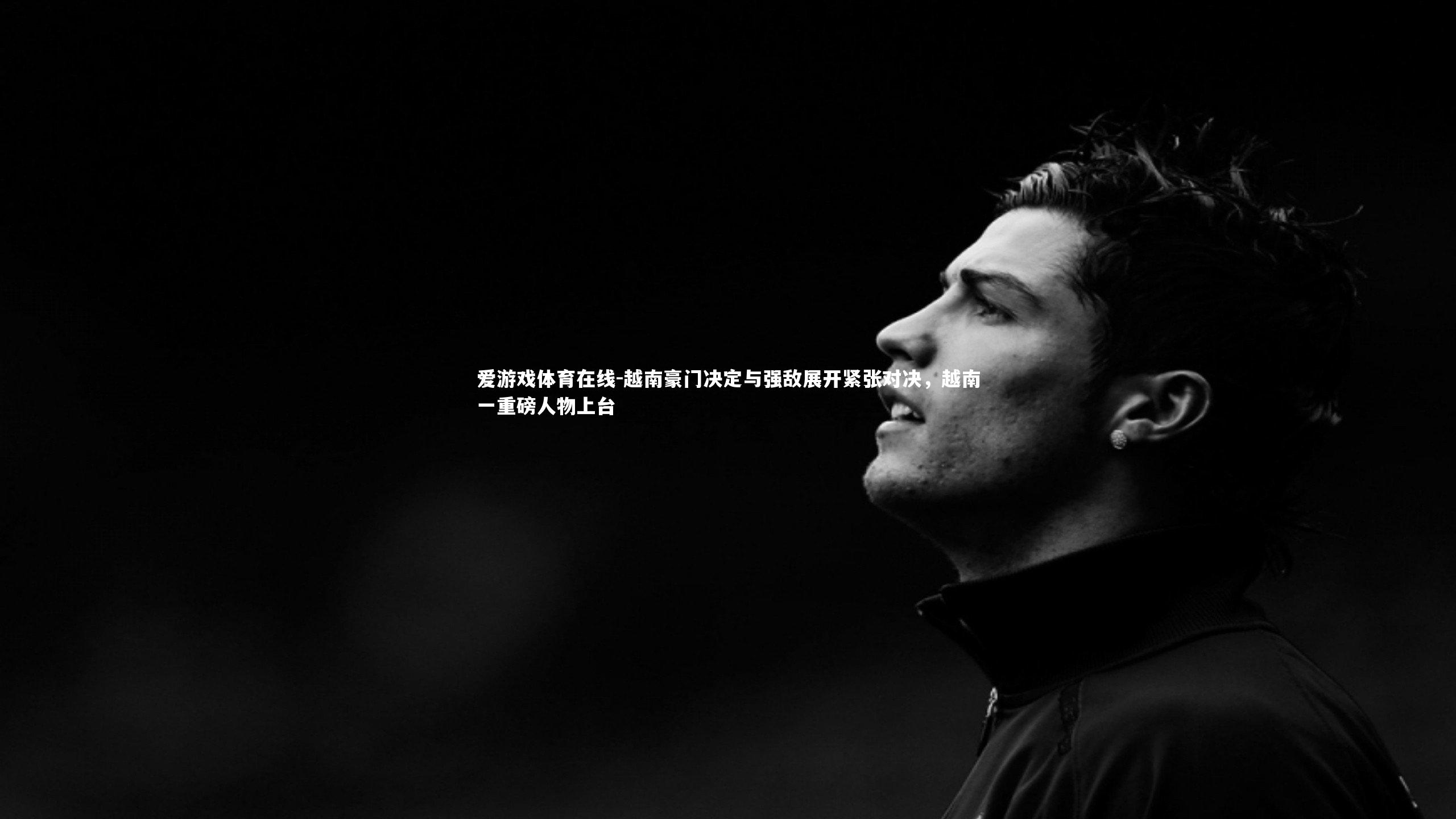 爱游戏体育在线-越南豪门决定与强敌展开紧张对决，越南一重磅人物上台