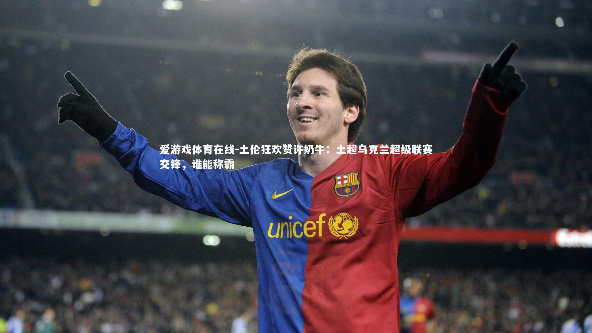 爱游戏体育在线-土伦狂欢赞许奶牛：土超乌克兰超级联赛交锋，谁能称霸
