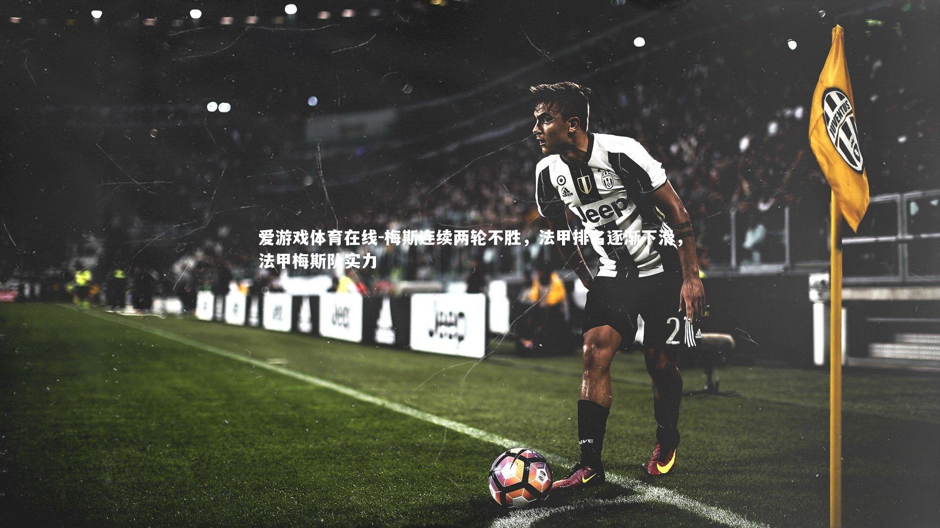 爱游戏体育在线-梅斯连续两轮不胜，法甲排名逐渐下滑，法甲梅斯队实力