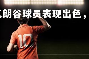 爱游戏体育在线-瓦朗谷球员表现出色，助球队赢得法甲胜利，瓦朗夫人图片