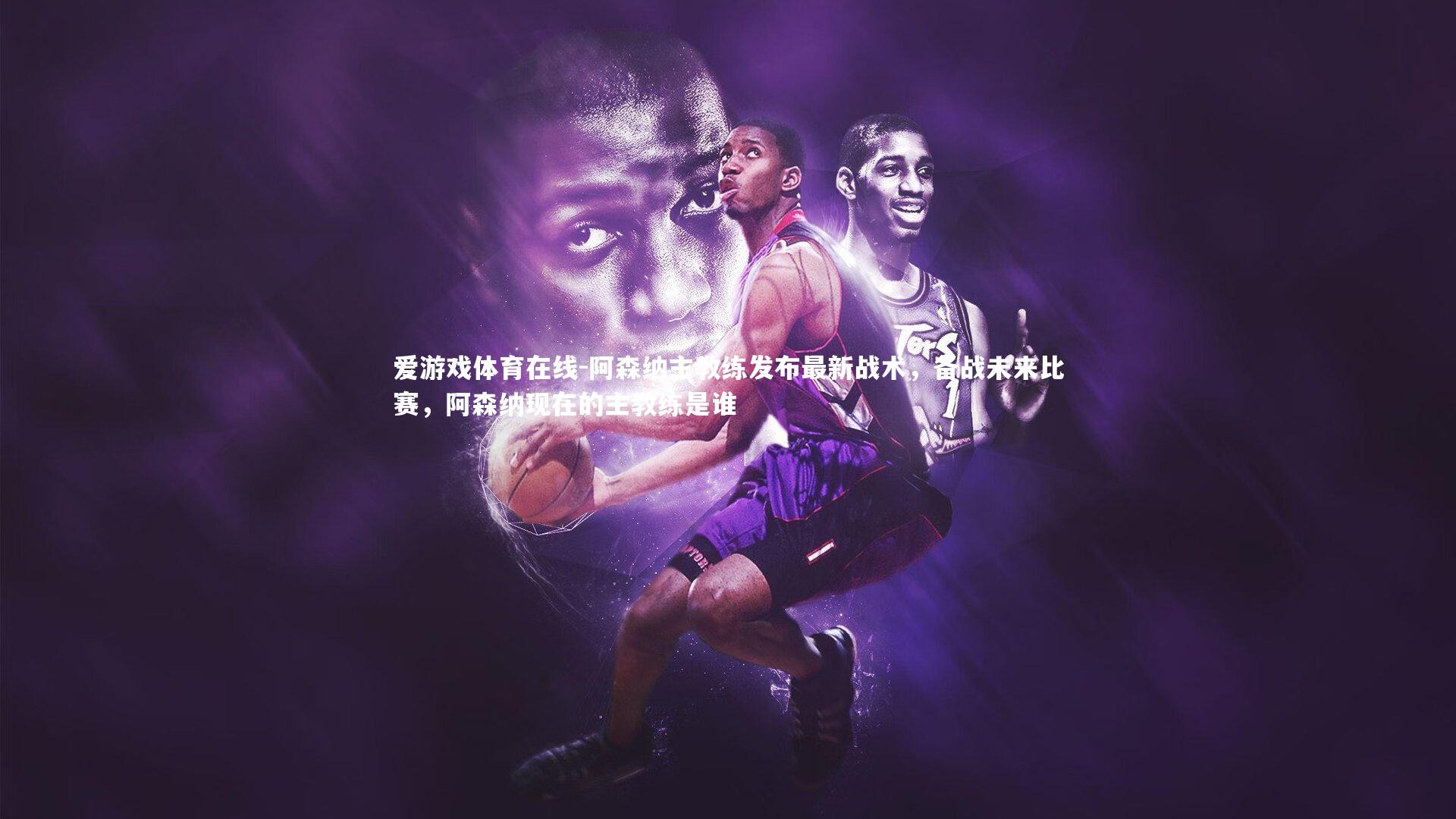 爱游戏体育在线-阿森纳主教练发布最新战术，备战未来比赛，阿森纳现在的主教练是谁