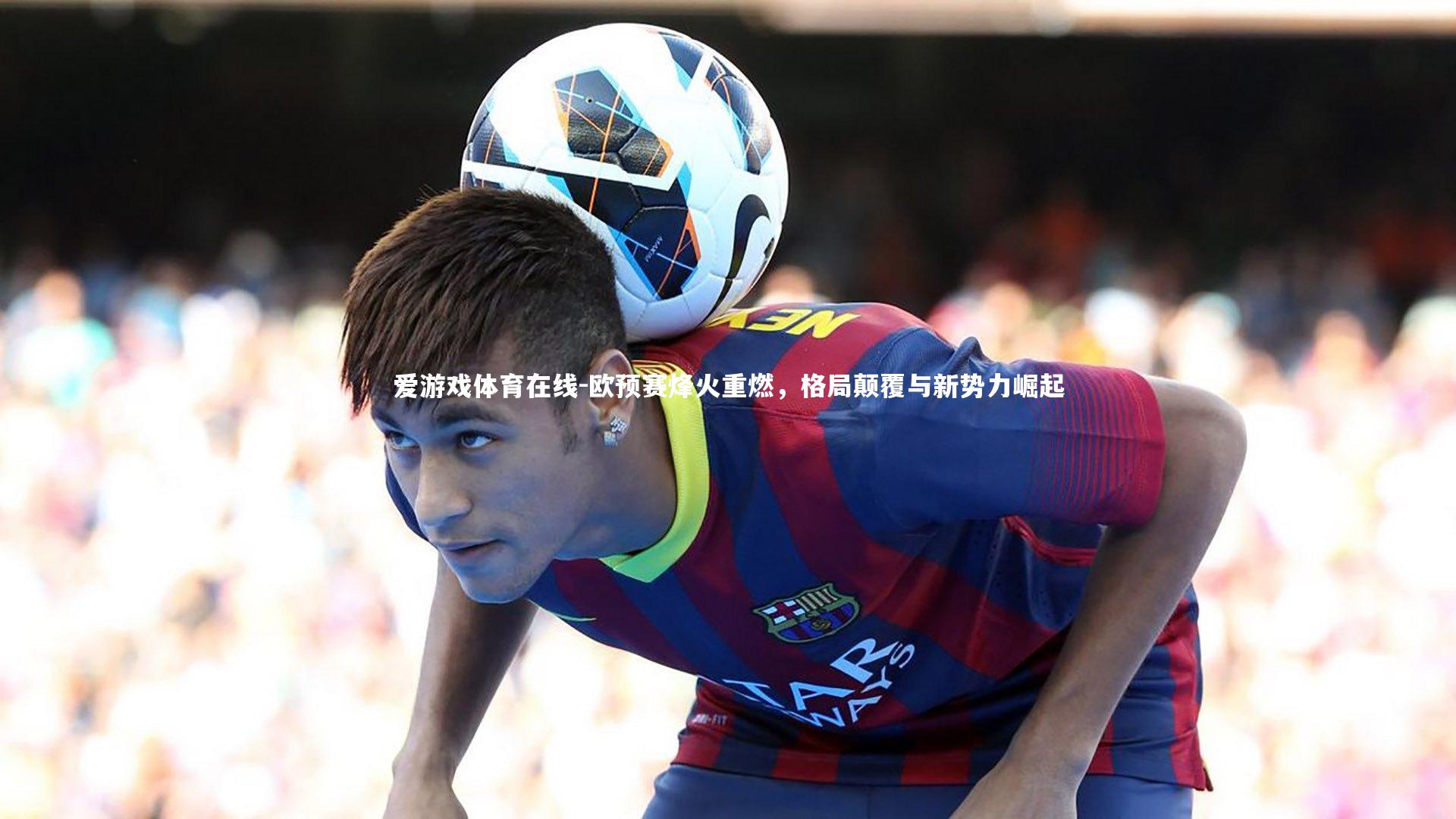 欧预赛烽火重燃，格局颠覆与新势力崛起