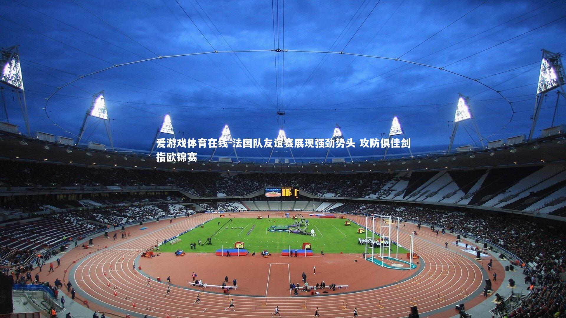 爱游戏体育在线-法国队友谊赛展现强劲势头 攻防俱佳剑指欧锦赛
