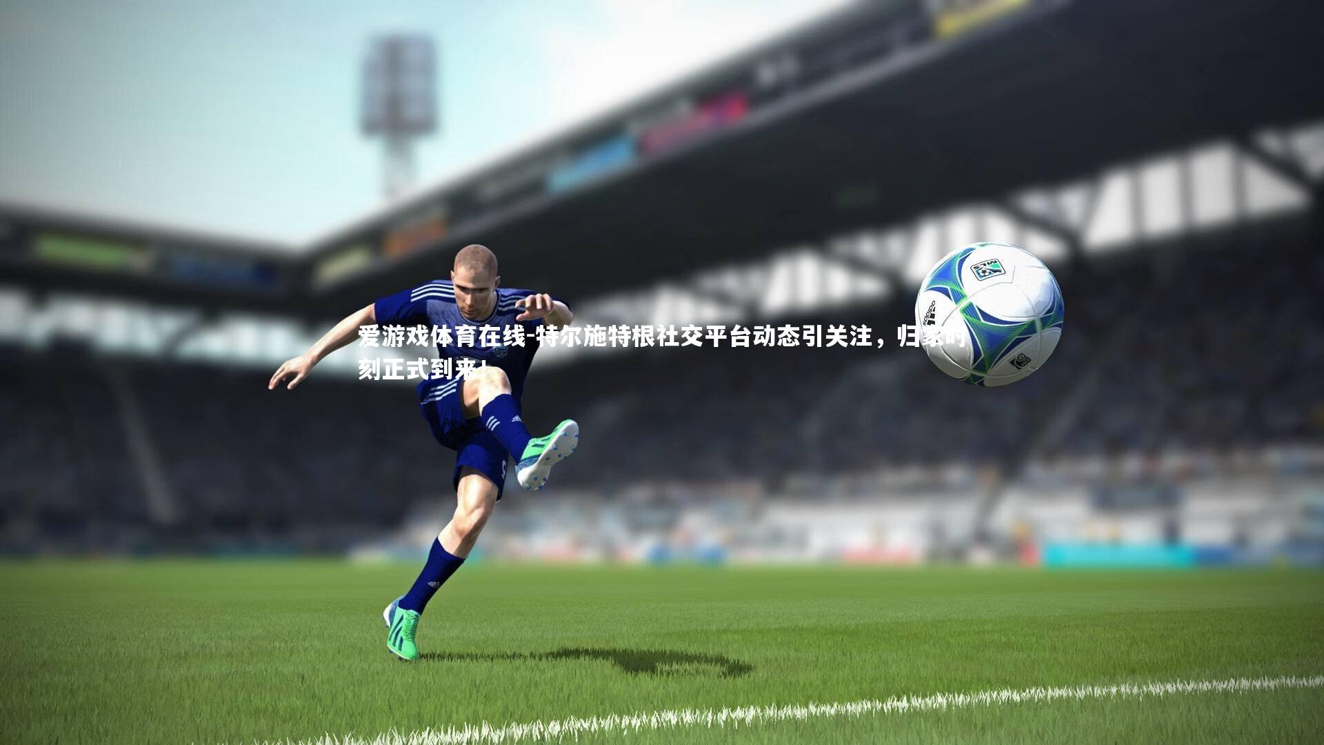 特尔施特根社交平台动态引关注，归家时刻正式到来！