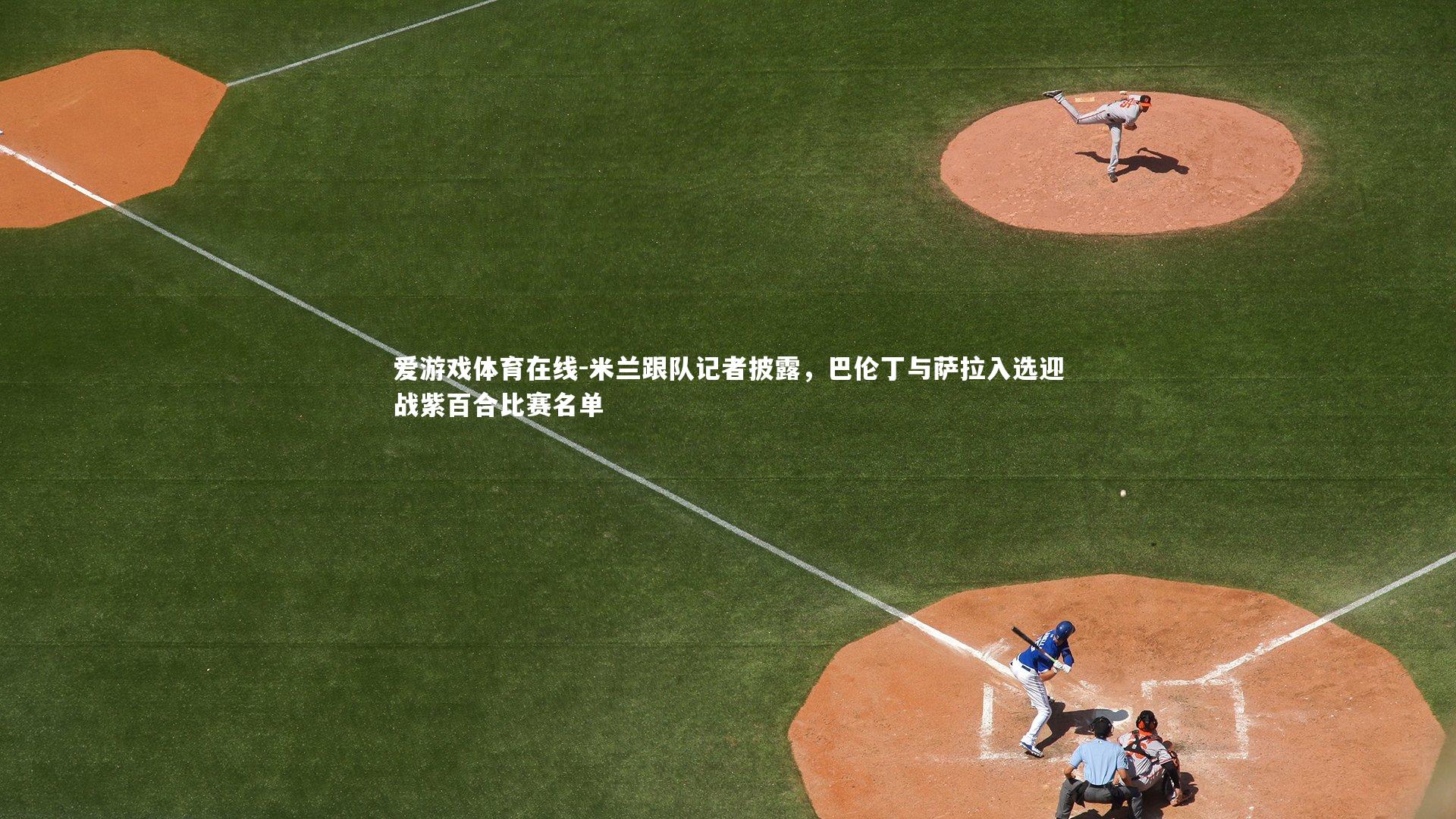 米兰跟队记者披露，巴伦丁与萨拉入选迎战紫百合比赛名单