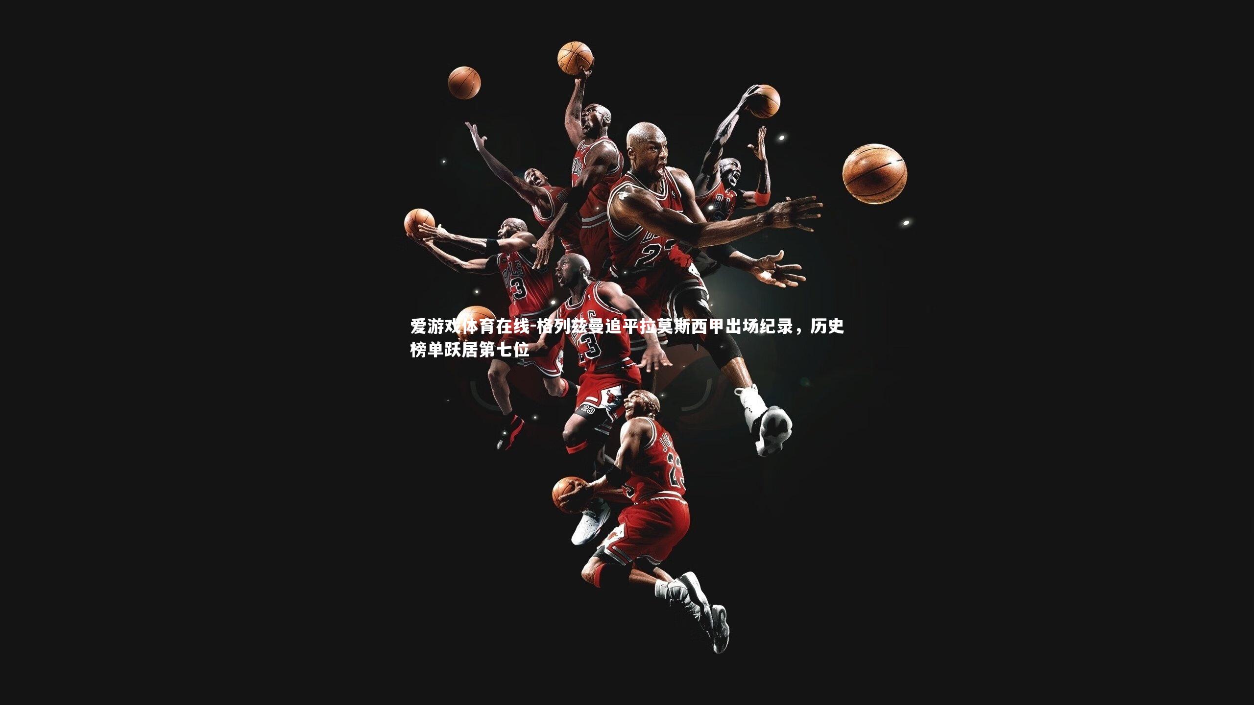 格列兹曼追平拉莫斯西甲出场纪录，历史榜单跃居第七位