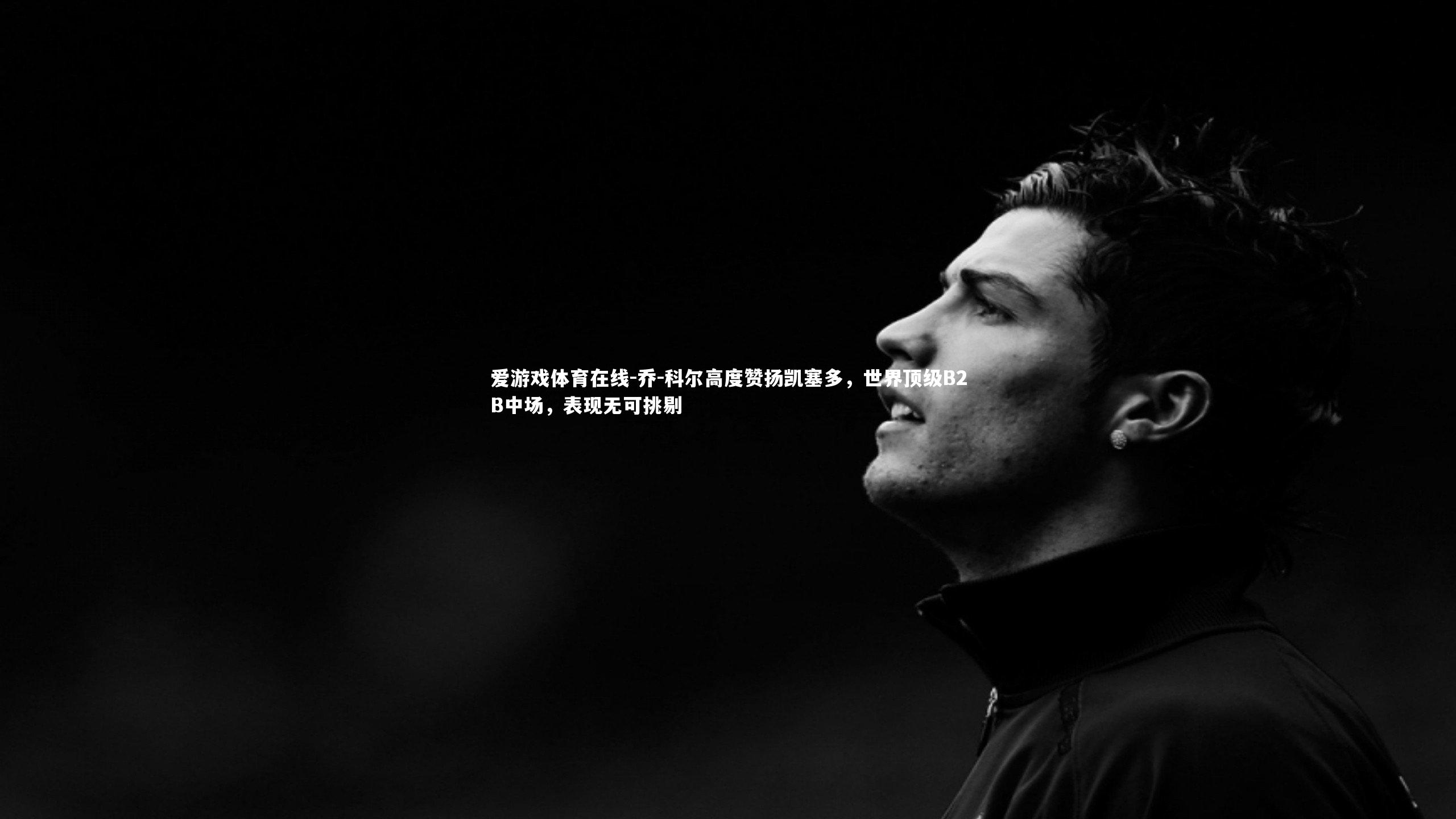 爱游戏体育在线-乔-科尔高度赞扬凯塞多，世界顶级B2B中场，表现无可挑剔