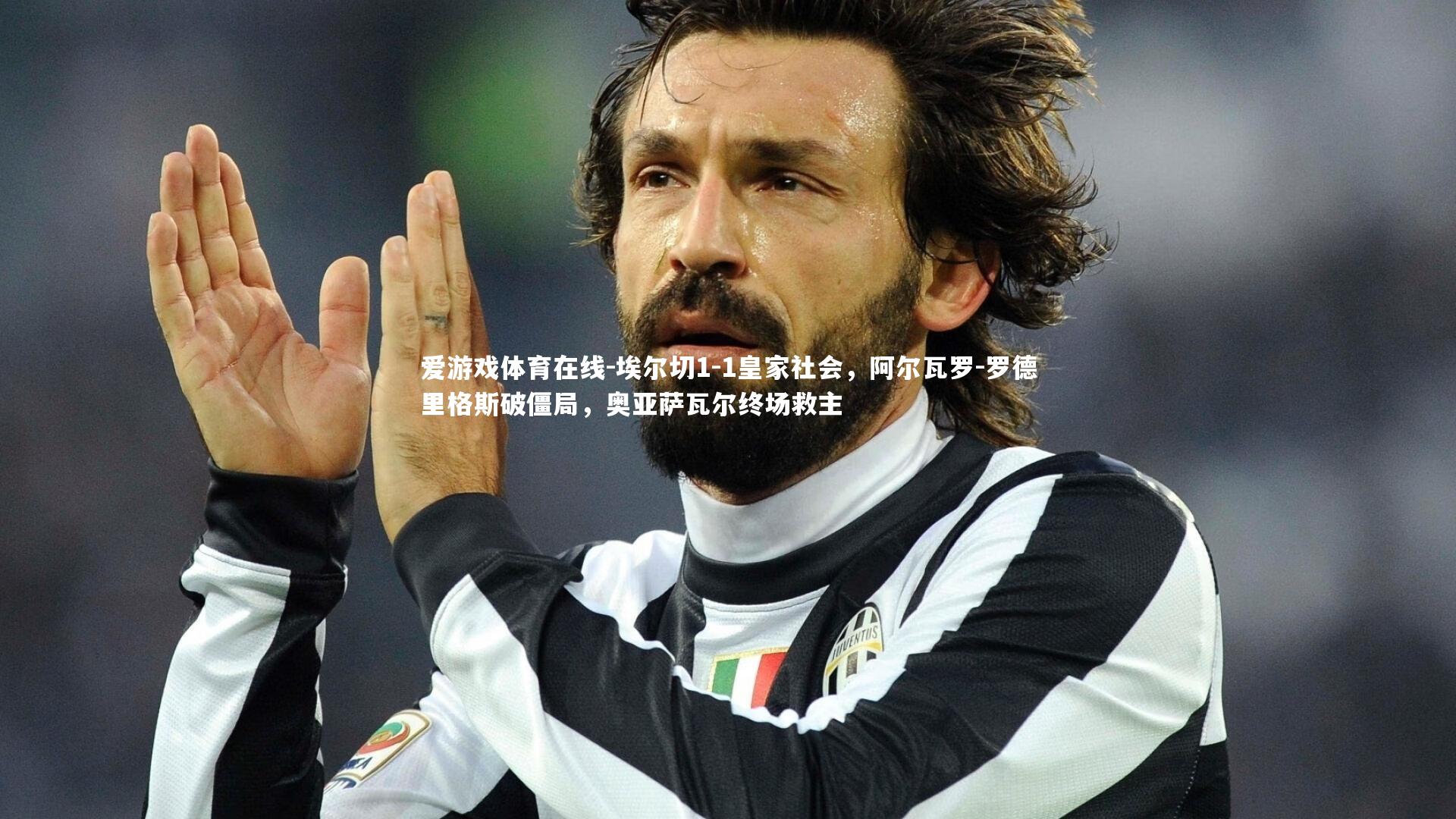 爱游戏体育在线-埃尔切1-1皇家社会，阿尔瓦罗-罗德里格斯破僵局，奥亚萨瓦尔终场救主