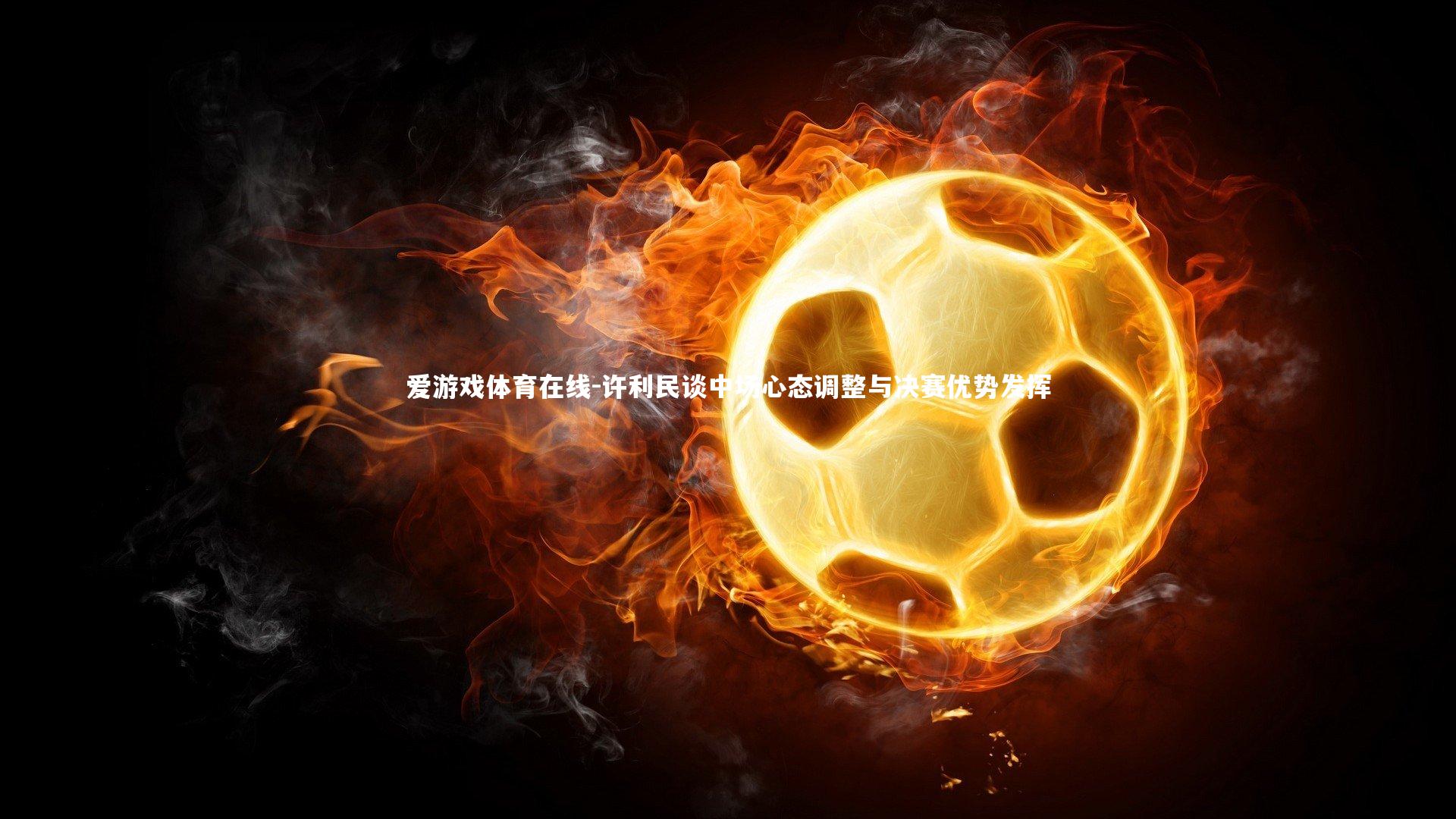 爱游戏体育在线-许利民谈中场心态调整与决赛优势发挥