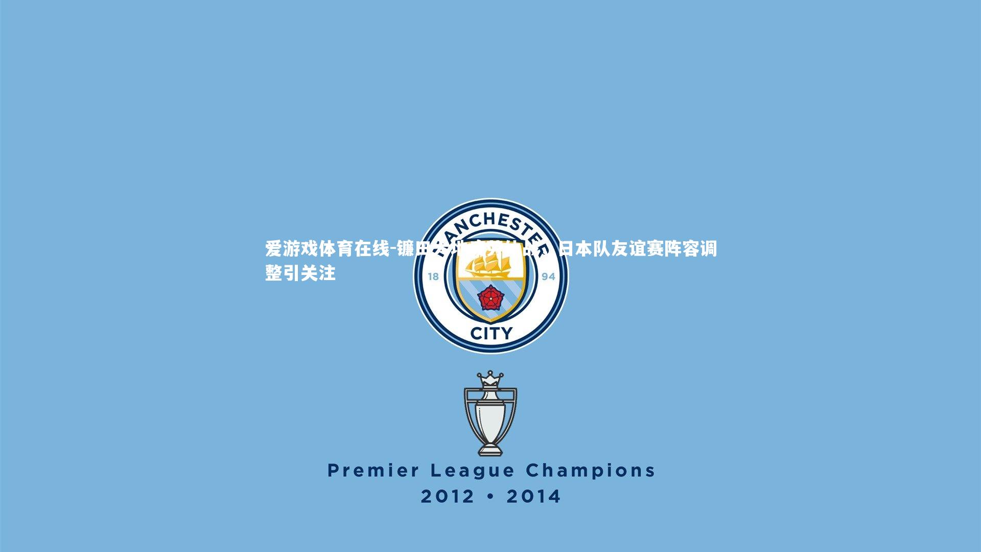 爱游戏体育在线-镰田大地疲劳休战，日本队友谊赛阵容调整引关注