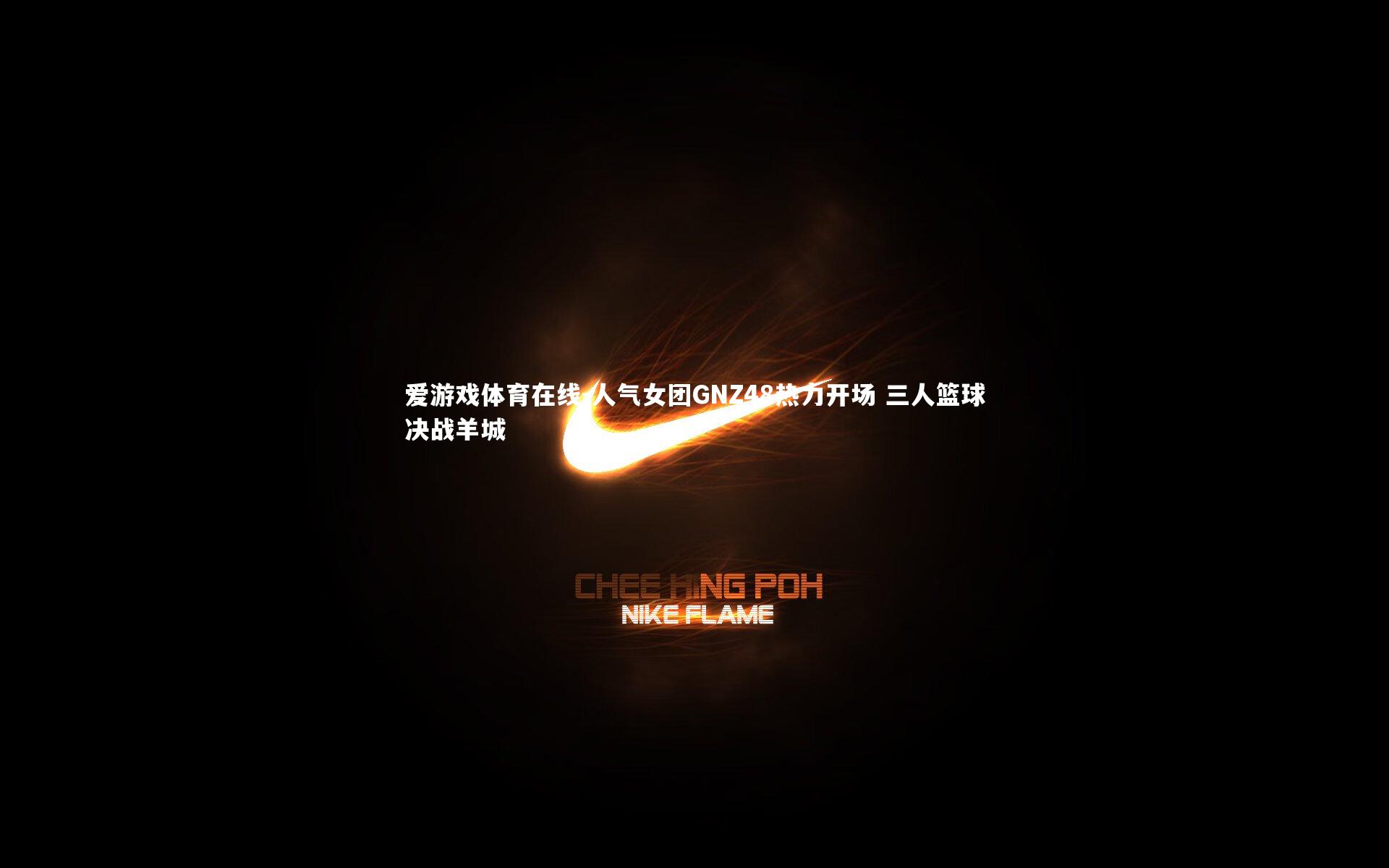 人气女团GNZ48热力开场 三人篮球决战羊城