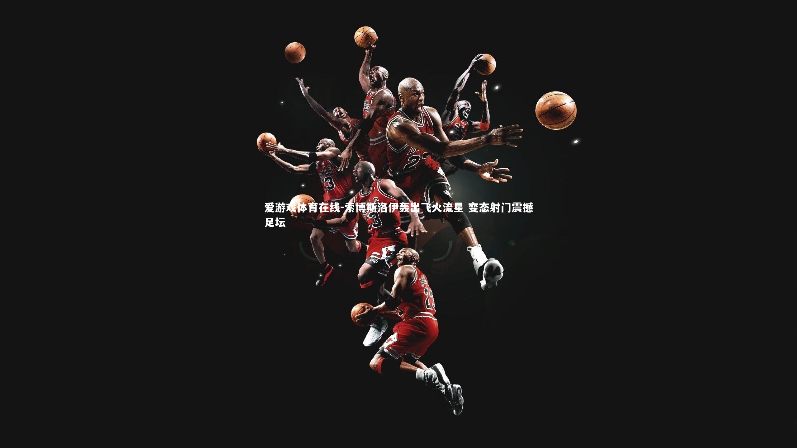 爱游戏体育在线-索博斯洛伊轰出飞火流星 变态射门震撼足坛