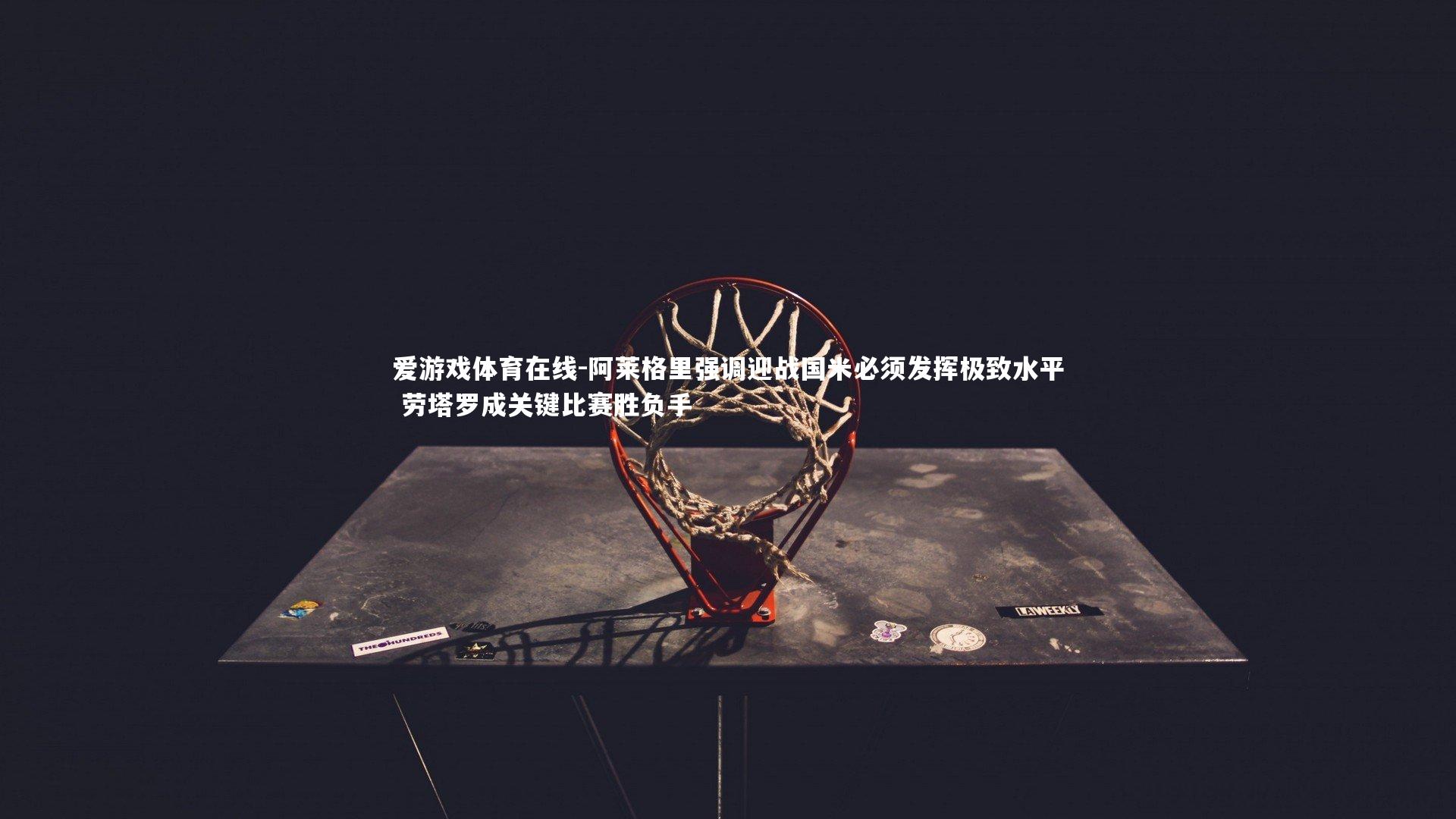 阿莱格里强调迎战国米必须发挥极致水平 劳塔罗成关键比赛胜负手