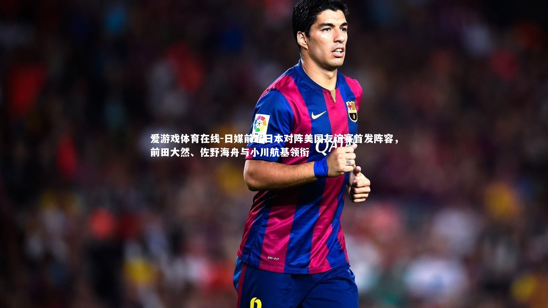 爱游戏体育在线-日媒前瞻日本对阵美国友谊赛首发阵容，前田大然、佐野海舟与小川航基领衔