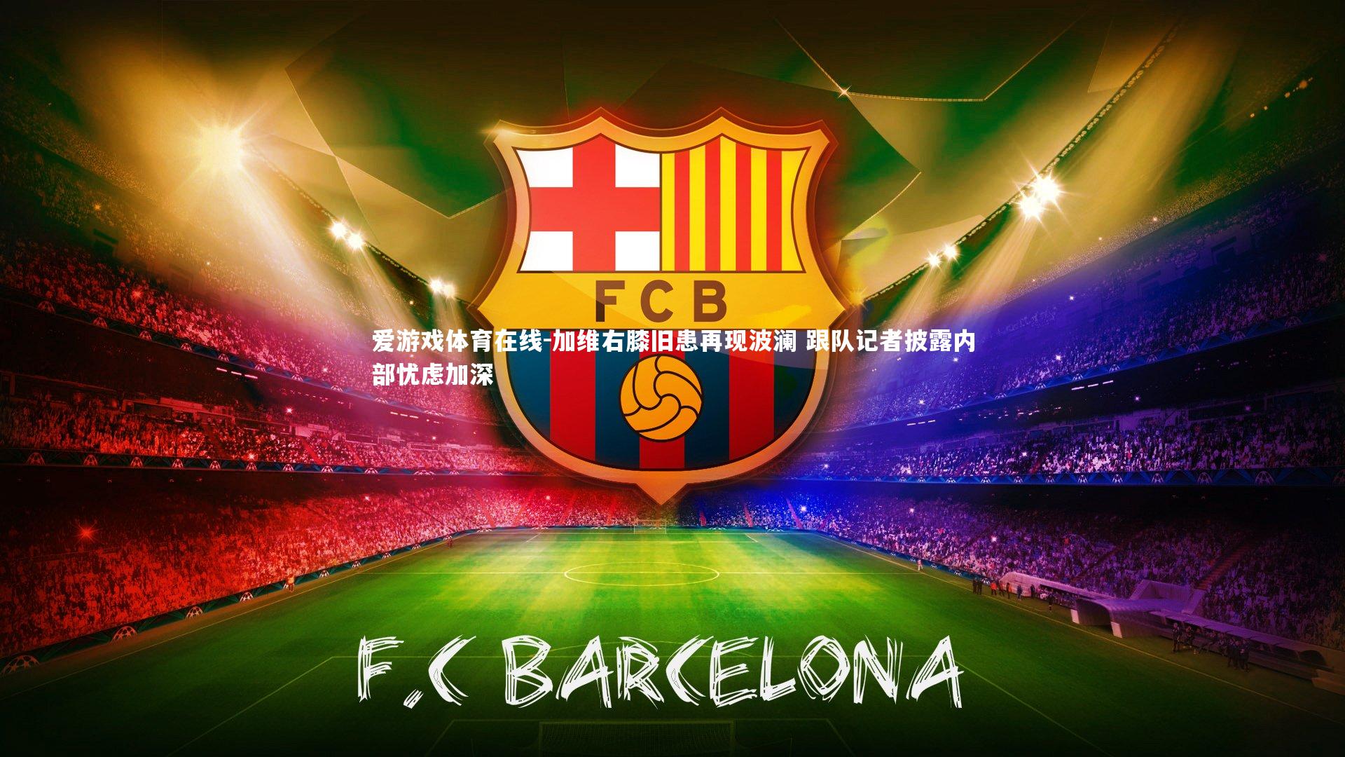 爱游戏体育在线-加维右膝旧患再现波澜 跟队记者披露内部忧虑加深