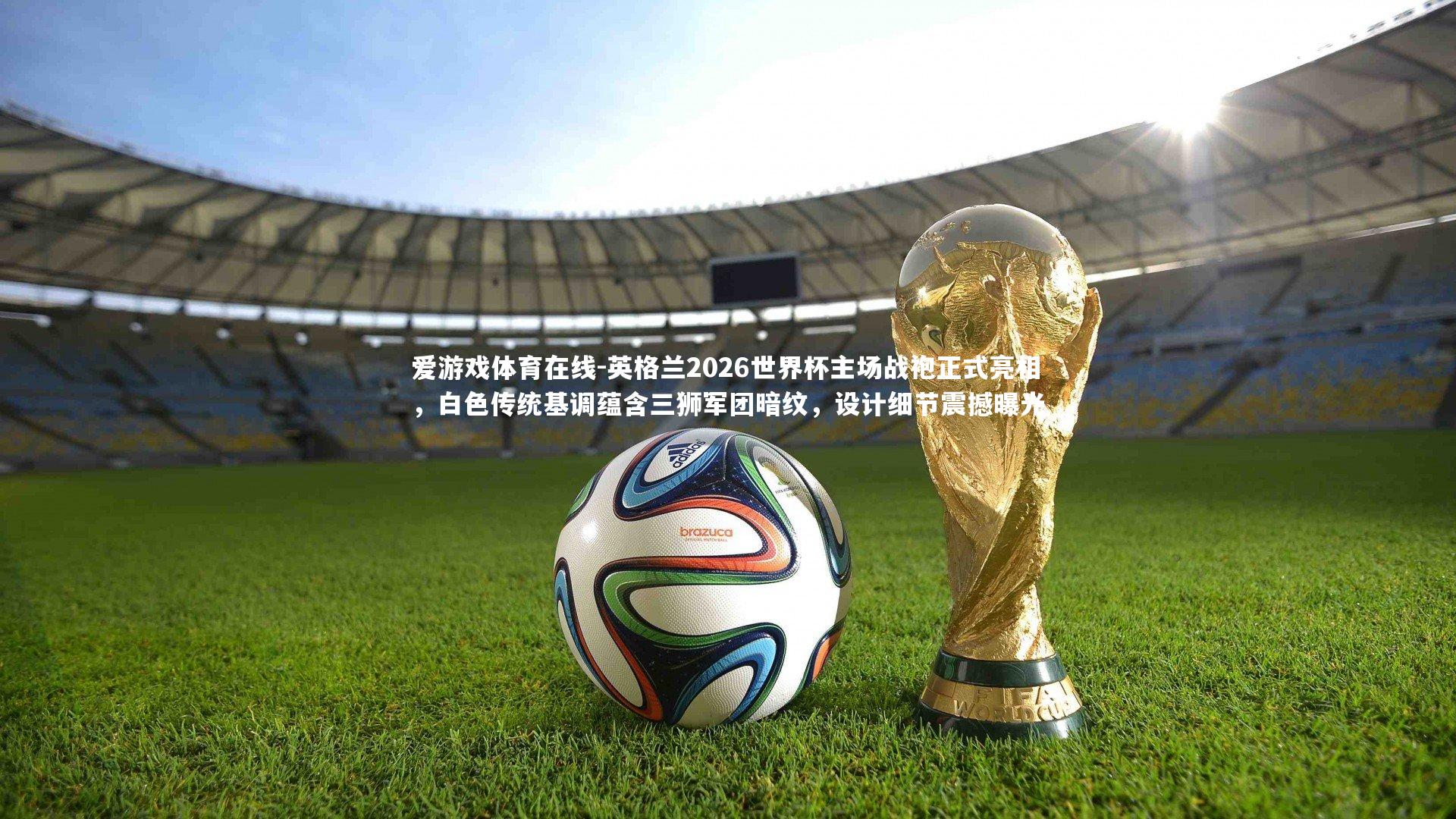 英格兰2026世界杯主场战袍正式亮相，白色传统基调蕴含三狮军团暗纹，设计细节震撼曝光