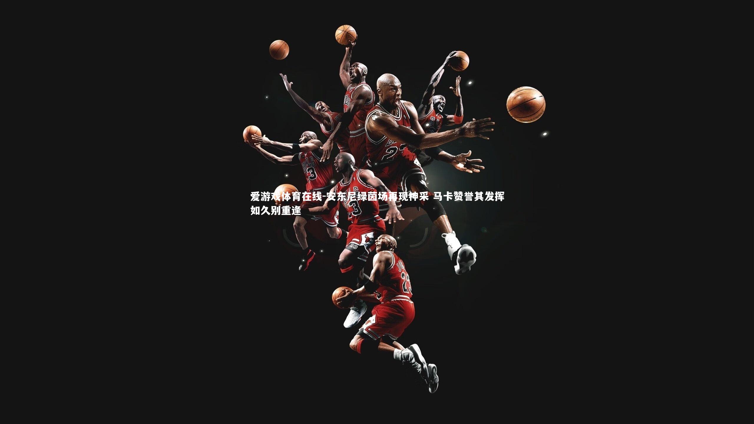 爱游戏体育在线-安东尼绿茵场再现神采 马卡赞誉其发挥如久别重逢